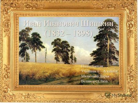 Иван Иванович Шишкин (1832 – 1898) Подготовили: Ученицы 6 – А класса Малютина Дарья Великород Лиза.