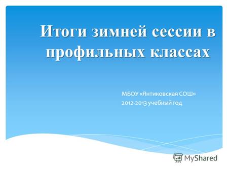 Итоги зимней сессии в профильных классах МБОУ «Янтиковская СОШ» 2012-2013 учебный год.