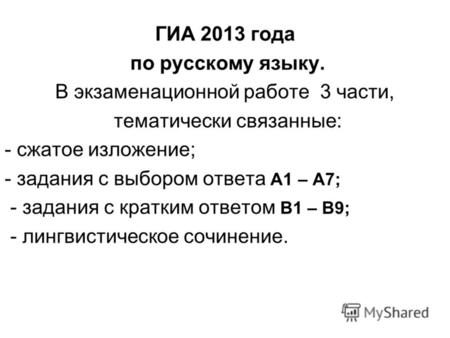 ГИА 2013 года по русскому языку. В экзаменационной работе 3 части, тематически связанные: - сжатое изложение; - задания с выбором ответа А1 – А7; - задания.
