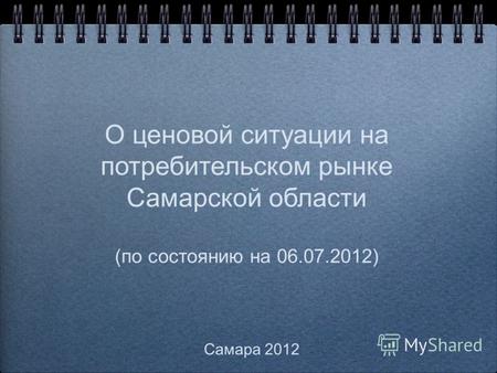 О ценовой ситуации на потребительском рынке Самарской области (по состоянию на 06.07.2012) Самара 2012.