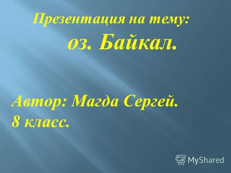 Презентация на тему : оз. Байкал. Автор : Магда Сергей. 8 класс.