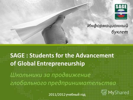 SAGE : Students for the Advancement of Global Entrepreneurship Школьники за продвижение глобального предпринимательства Информационный буклет 2011/2012.