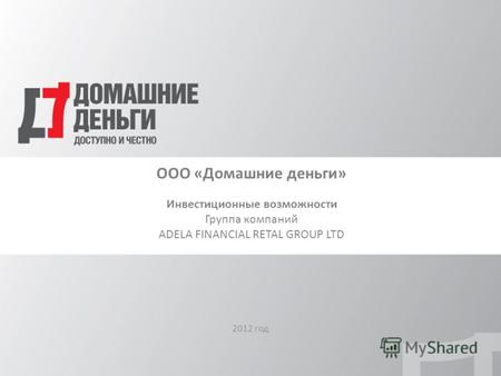 ООО «Домашние деньги» Инвестиционные возможности Группа компаний ADELA FINANCIAL RETAL GROUP LTD 2012 год.