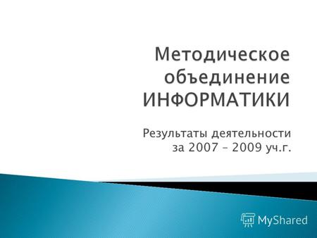 Методическое объединение ИНФОРМАТИКИ Результаты деятельности за 2007 – 2009 уч.г.