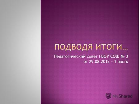 Педагогический совет ГБОУ СОШ 3 от 29.08.2012 – 1 часть.
