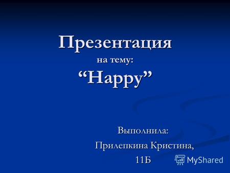 Презентация на тему: Happy Выполнила: Прилепкина Кристина, Прилепкина Кристина,11Б.