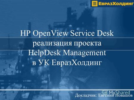 HP OpenView Service Desk реализация проекта HelpDesk Management в УК ЕвразХолдинг Докладчик: Евгений Новашов.