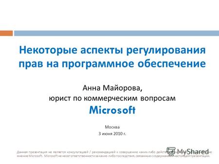 Некоторые аспекты регулирования прав на программное обеспечение Анна Майорова, юрист по коммерческим вопросам Microsoft Москва 3 июня 2010 г. Данная презентация.