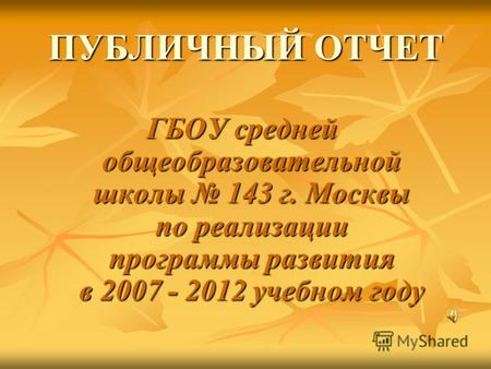 ПУБЛИЧНЫЙ ОТЧЕТ ГБОУ средней общеобразовательной школы 143 г. Москвы по реализации программы развития в 2007 - 2012 учебном году.