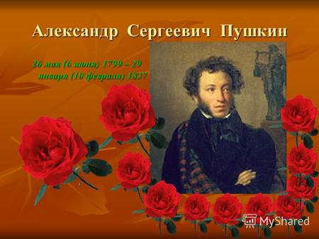 Александр Сергеевич Пушкин 26 мая (6 июня) 1799 – 29 января (10 февраля) 1837.