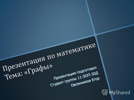 Презентация по математике Тема : « Графы » Презентацию подготовил Студент группы 11-ЭОП-30Д Овсянников Егор.
