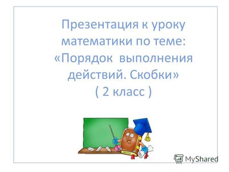 Презентация к уроку математики по теме: «Порядок выполнения действий. Скобки» ( 2 класс ) СОШ 795 г. Москвы.