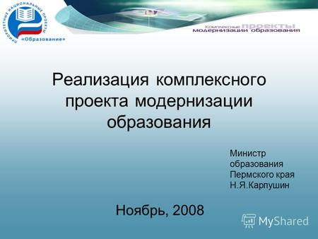 Реализация комплексного проекта модернизации образования Ноябрь, 2008 Министр образования Пермского края Н.Я.Карпушин.