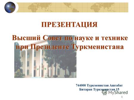 1 Высший Совет по науке и технике при Президенте Туркменистана 744000 Туркменистан Ашгабат Битарап Туркменистан 15 ПРЕЗЕНТАЦИЯ.