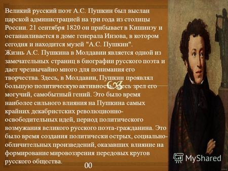 Великий русский поэт А. С. Пушкин был выслан царской администрацией на три года из столицы России. 21 сентября 1820 он прибывает в Кишинэу и останавливается.