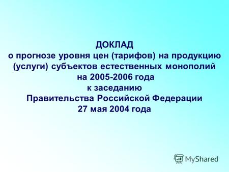 ДОКЛАД о прогнозе уровня цен (тарифов) на продукцию (услуги) субъектов естественных монополий на 2005-2006 года к заседанию Правительства Российской Федерации.