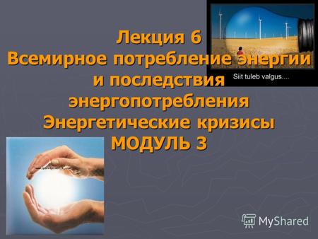 Лекция 6 Всемирное потребление энергии и последствия энергопотребления Энергетические кризисы МОДУЛЬ 3.