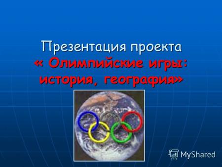 Презентация проекта « Олимпийские игры: история, география»