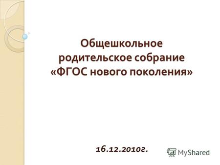 Общешкольное родительское собрание « ФГОС нового поколения » 16.12.2010 г.