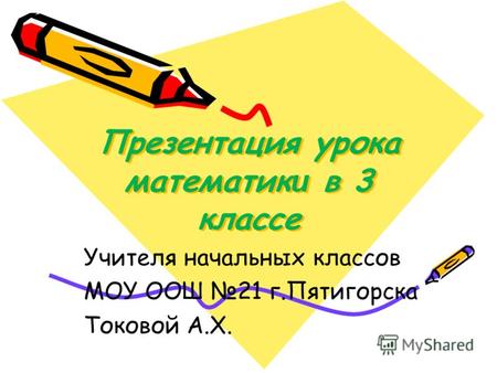 Презентация урока математик и в 3 классе Учителя начальных классов МОУ ООШ 21 г.Пятигорска Токовой А.Х.