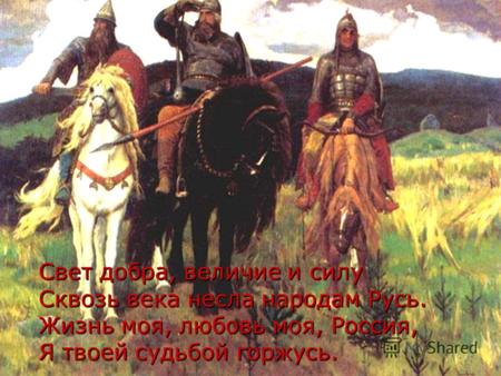 Свет добра, величие и силу Сквозь века несла народам Русь. Жизнь моя, любовь моя, Россия, Я твоей судьбой горжусь.