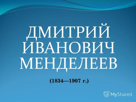 ДМИТРИЙ ИВАНОВИЧ МЕНДЕЛЕЕВ (1834 1907 г.). Дмитрий Иванович Менделеев (1834 1907 г.)