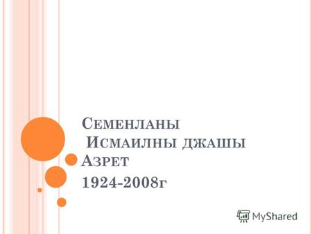 С ЕМЕНЛАНЫ И СМАИЛНЫ ДЖАШЫ А ЗРЕТ 1924-2008г.