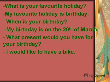 -What is your favourite holiday? -My favourite holiday is birthday. - When is your birthday? - My birthday is on the 20 th of March. - What present would.