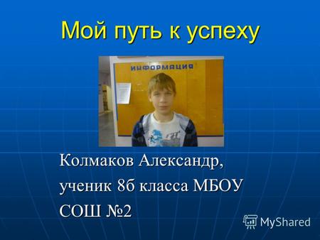 Мой путь к успеху Колмаков Александр, ученик 8б класса МБОУ СОШ 2.