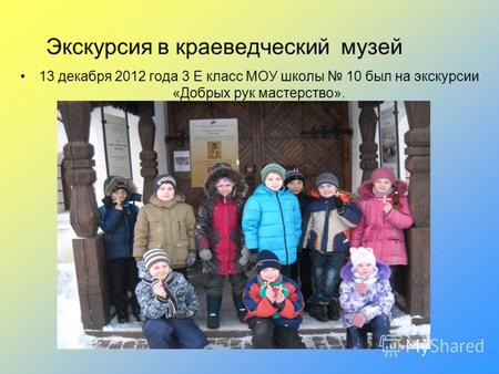 Экскурсия в краеведческий музей 13 декабря 2012 года 3 Е класс МОУ школы 10 был на экскурсии «Добрых рук мастерство».