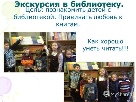Экскурсия в библиотеку. Цель: познакомить детей с библиотекой. Прививать любовь к книгам. Как хорошо уметь читать!!!