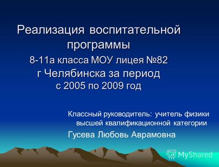 Реализация воспитательной программы 8-11а класса МОУ лицея 82 г Челябинска за период с 2005 по 2009 год Классный руководитель: учитель физики высшей квалификационной.