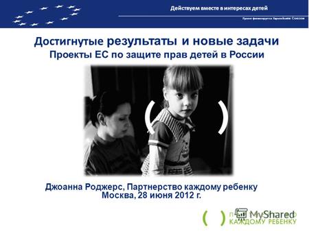 Достигнутые результаты и новые задачи Проекты ЕС по защите прав детей в России Джоанна Роджерс, Партнерство каждому ребенку Москва, 28 июня 2012 г. Действуем.