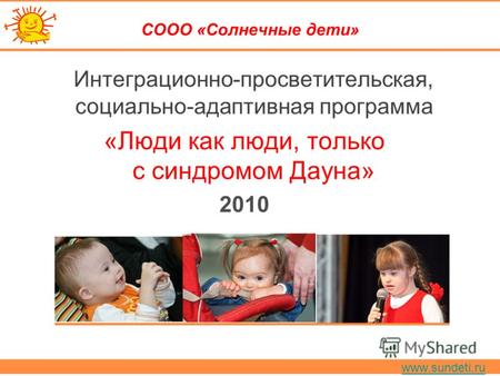Www.sundeti.ru СООО «Солнечные дети» Интеграционно-просветительская, социально-адаптивная программа «Люди как люди, только с синдромом Дауна» 2010.