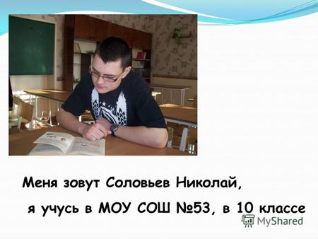 Меня зовут Соловьев Николай, я учусь в МОУ СОШ 53, в 10 классе.