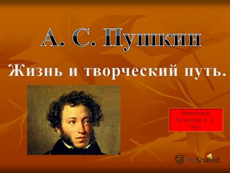 Выполнила Белоусова А. А. 10кл.. Пушкин – это то, что понятно и любимо всеми русскими людьми, выразителем души России, сейчас он необходим всем нам –