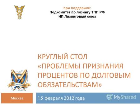 КРУГЛЫЙ СТОЛ « ПРОБЛЕМЫ ПРИЗНАНИЯ ПРОЦЕНТОВ ПО ДОЛГОВЫМ ОБЯЗАТЕЛЬСТВАМ » 15 февраля 2012 года Москва при поддержке: Подкомитет по лизингу ТПП РФ НП Лизинговый.