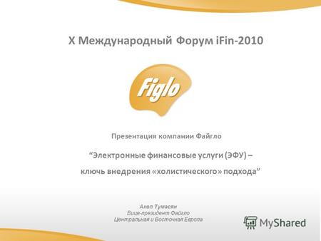 Презентация компании Файгло Электронные финансовые услуги (ЭФУ) – ключь внедрения «холистического» подхода X Международный Форум iFin-2010 Акоп Тумасян.