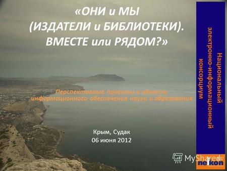 Перспективные проекты в области информационного обеспечения науки и образования Крым, Судак 06 июня 2012 Национальный электронно- информационный консорциум.