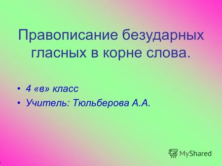 Правописание безударных гласных в корне слова. 4 «в» класс Учитель: Тюльберова А.А.