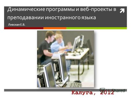 Динамические программы и веб-проекты в преподавании иностранного языка Ливская Е.В. Калуга, 2012.