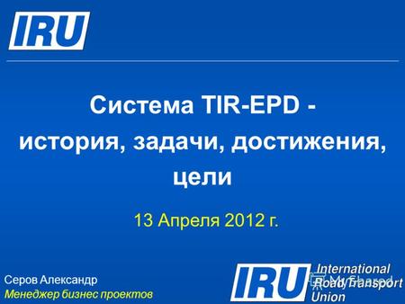 Система TIR-EPD - история, задачи, достижения, цели 13 Апреля 2012 г. Серов Александр Менеджер бизнес проектов.