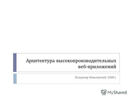 Архитектура высокопроизводительных веб - приложений Владимир Ковалевский 2008 г.