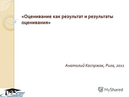 « Оценивание как результат и результаты оценивания » Анатолий Каспржак, Рига, 2011.