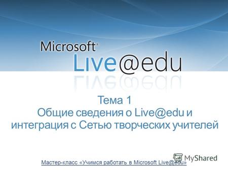 Тема 1 Общие сведения о Live@edu и интеграция с Сетью творческих учителей Мастер-класс «Учимся работать в Microsoft Live@edu»