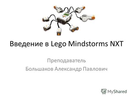 Введение в Lego Mindstorms NXT Преподаватель Большаков Александр Павлович.