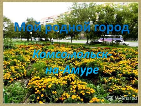 Мой родной город Комсомольск- на-Амуре. Каким он был и каким стал…