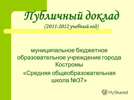 Публичный доклад (2011-2012 учебный год) муниципальное бюджетное образовательное учреждение города Костромы «Средняя общеобразовательная школа 37»