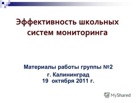 Эффективность школьных систем мониторинга Материалы работы группы 2 г. Калининград 19 октября 2011 г.