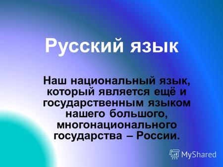 Русский язык Наш национальный язык, который является ещё и государственным языком нашего большого, многонационального государства – России.